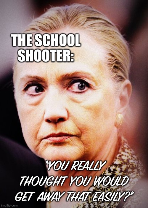 Hillary Death Stare | THE SCHOOL SHOOTER: “YOU REALLY THOUGHT YOU WOULD GET AWAY THAT EASILY?” | image tagged in hillary death stare | made w/ Imgflip meme maker