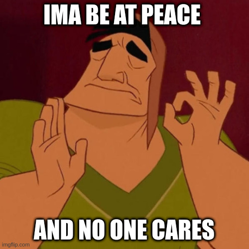 when you had a hard day | IMA BE AT PEACE AND NO ONE CARES | image tagged in kronk just right | made w/ Imgflip meme maker