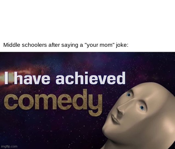 I don't do these jokes, I think they're annoying, but you get the point. | Middle schoolers after saying a "your mom" joke: | image tagged in i have achieved comedy | made w/ Imgflip meme maker
