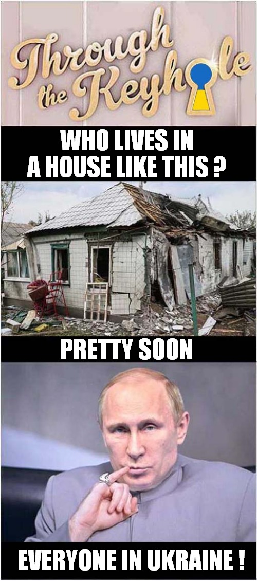 Through The Ukrainian Keyhole ? | WHO LIVES IN A HOUSE LIKE THIS ? PRETTY SOON; EVERYONE IN UKRAINE ! | image tagged in ukraine,evil putin,through the keyhole,dark humour | made w/ Imgflip meme maker