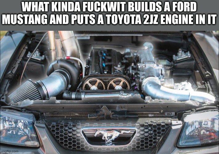 WHAT KINDA FUCKWIT BUILDS A FORD MUSTANG AND PUTS A TOYOTA 2JZ ENGINE IN IT | made w/ Imgflip meme maker