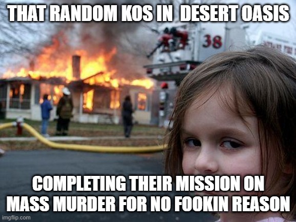 cos memes i guess | THAT RANDOM KOS IN  DESERT OASIS; COMPLETING THEIR MISSION ON MASS MURDER FOR NO FOOKIN REASON | image tagged in memes,disaster girl | made w/ Imgflip meme maker