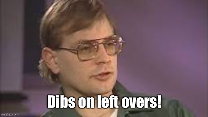 Dahmer | Dibs on left overs! | image tagged in dahmer | made w/ Imgflip meme maker