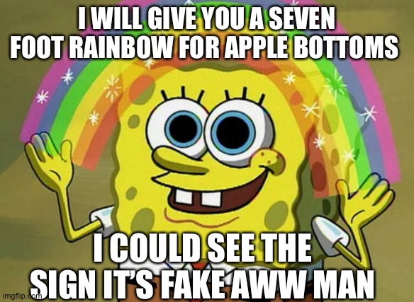 Fun and magical | I WILL GIVE YOU A SEVEN FOOT RAINBOW FOR APPLE BOTTOMS; I COULD SEE THE SIGN IT’S FAKE AWW MAN | image tagged in memes,imagination spongebob | made w/ Imgflip meme maker