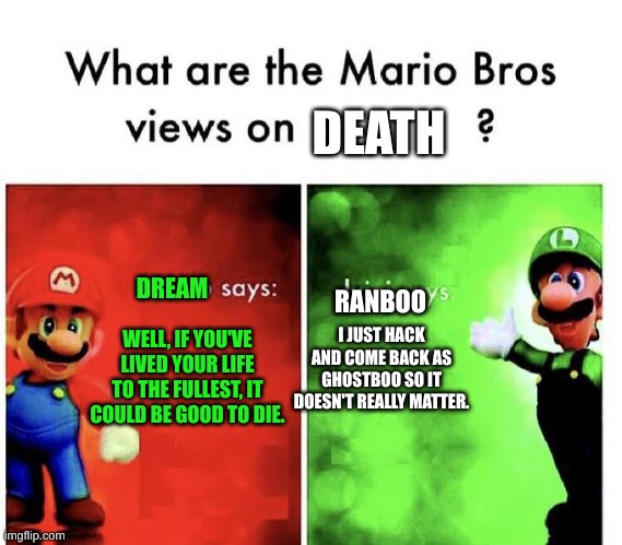 I've been asked to do one on this. If this isn't what you wanted just let me know | DEATH; DREAM; RANBOO; I JUST HACK AND COME BACK AS GHOSTBOO SO IT DOESN'T REALLY MATTER. WELL, IF YOU'VE LIVED YOUR LIFE TO THE FULLEST, IT COULD BE GOOD TO DIE. | image tagged in mario bros views | made w/ Imgflip meme maker