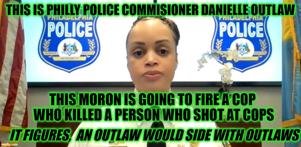 THIS IS PHILLY POLICE COMMISIONER DANIELLE OUTLAW; THIS MORON IS GOING TO FIRE A COP 
WHO KILLED A PERSON WHO SHOT AT COPS; IT FIGURES,  AN OUTLAW WOULD SIDE WITH OUTLAWS | made w/ Imgflip meme maker