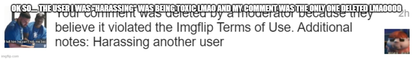 OK SO.... THE USER I WAS "HARASSING" WAS BEING TOXIC LMAO AND MY COMMENT WAS THE ONLY ONE DELETED LMAOOOO | made w/ Imgflip meme maker