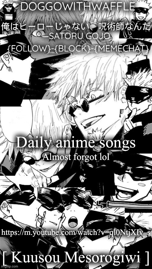 Doggowithwaffle’s Satoru Gojo announcement temp | Daily anime songs; Almost forgot lol; https://m.youtube.com/watch?v=ql0NtjXIv_s; [ Kuusou Mesorogiwi ] | image tagged in doggowithwaffle s satoru gojo announcement temp,anime,daily anime songs | made w/ Imgflip meme maker