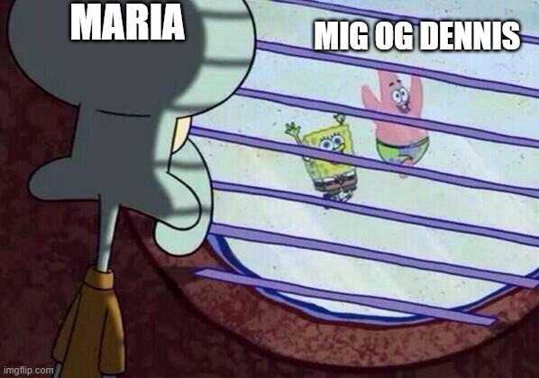 meme | MARIA; MIG OG DENNIS | image tagged in squidward window | made w/ Imgflip meme maker