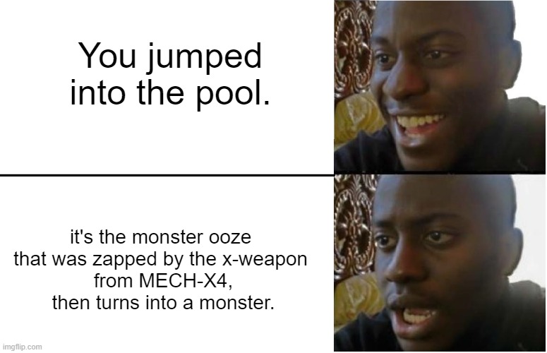DO NOT JUMP INTO THE POOL WITH RED MONSTER OOZE IN IT! | You jumped into the pool. it's the monster ooze 
that was zapped by the x-weapon 
from MECH-X4, then turns into a monster. | image tagged in disappointed black guy,mech-x4 | made w/ Imgflip meme maker