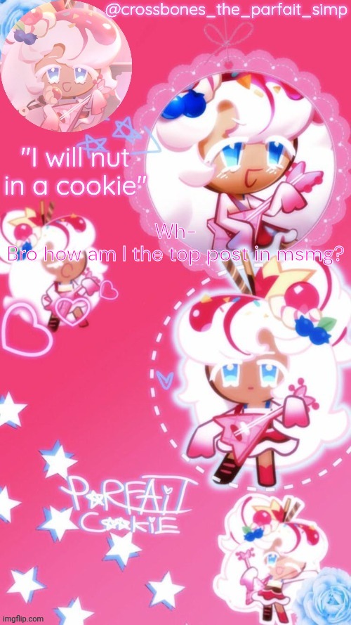 Parfait cookie temp ty sayore | Wh-
Bro how am I the top post in msmg? | image tagged in parfait cookie temp ty sayore | made w/ Imgflip meme maker