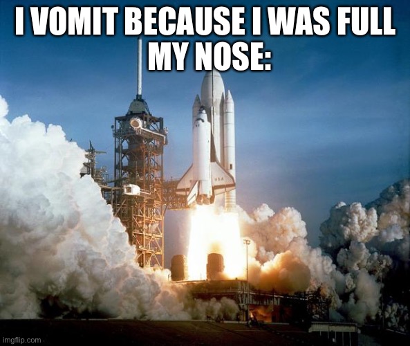 IS MY NOSE VOMITING OUT PUKE? OR MUCUS? |  MY NOSE:; I VOMIT BECAUSE I WAS FULL | image tagged in rocket launch,space shuttle,vomit | made w/ Imgflip meme maker