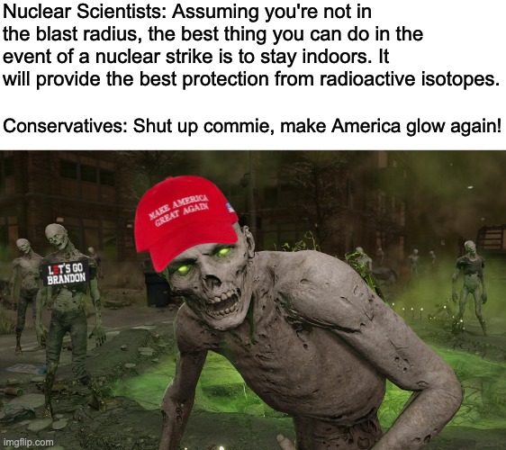 Make America Glow Again | Nuclear Scientists: Assuming you're not in the blast radius, the best thing you can do in the event of a nuclear strike is to stay indoors. It will provide the best protection from radioactive isotopes. Conservatives: Shut up commie, make America glow again! | image tagged in nuclear explosion,nuclear war,fallout,russia,anti vax,maga | made w/ Imgflip meme maker