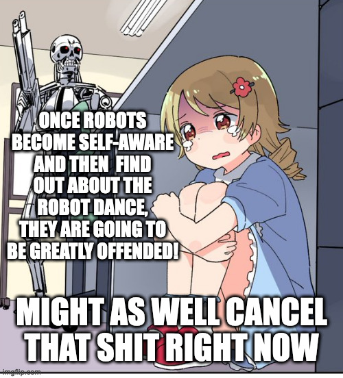 Robot Dance | ONCE ROBOTS BECOME SELF-AWARE AND THEN  FIND OUT ABOUT THE ROBOT DANCE, THEY ARE GOING TO BE GREATLY OFFENDED! MIGHT AS WELL CANCEL THAT SHIT RIGHT NOW | image tagged in anime terminator,robots,artificial intelligence,dance,terminator,terminator robot t-800 | made w/ Imgflip meme maker