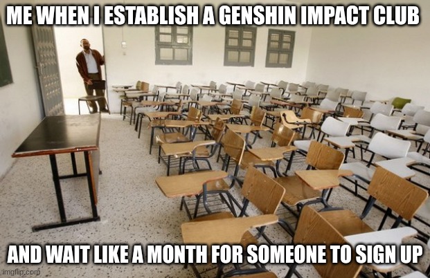Empty Classroom | ME WHEN I ESTABLISH A GENSHIN IMPACT CLUB; AND WAIT LIKE A MONTH FOR SOMEONE TO SIGN UP | image tagged in empty classroom | made w/ Imgflip meme maker