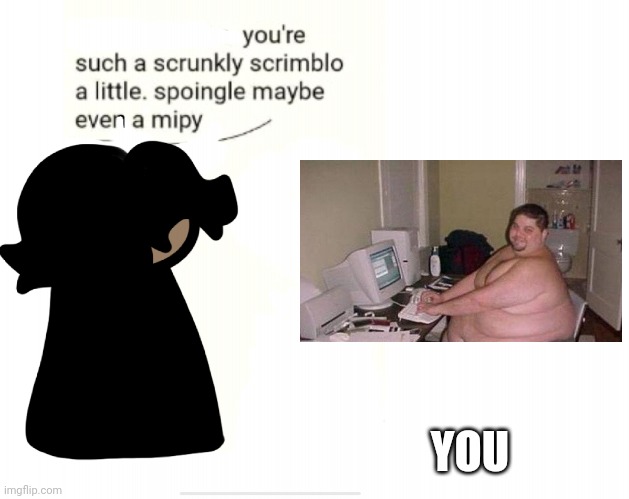 Cinny when shrunkly | YOU | image tagged in cinny when shrunkly | made w/ Imgflip meme maker