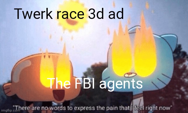 There Are No Words To Express The Pain That I Feel Right Now | Twerk race 3d ad; The FBI agents | image tagged in there are no words to express the pain that i feel right now | made w/ Imgflip meme maker