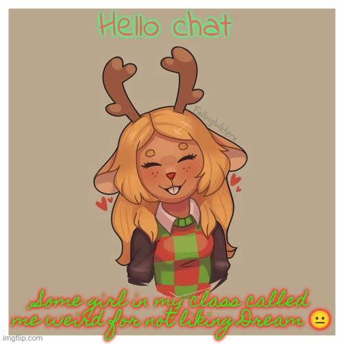 Noelle :) | Hello chat; Some girl in my class called me weird for not liking Dream 😐 | image tagged in noelle | made w/ Imgflip meme maker