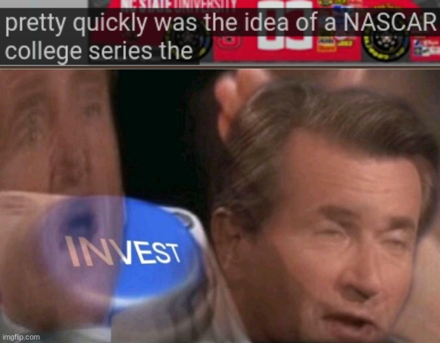 NASCAR college series, that is a good idea! | image tagged in invest,nascar,funny memes,motorsport,why are you reading this,you're actually reading the tags | made w/ Imgflip meme maker