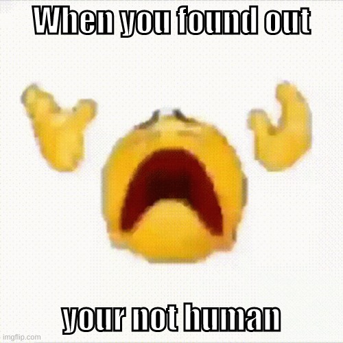 Funny |  When you found out; your not human | image tagged in funny meme | made w/ Imgflip meme maker
