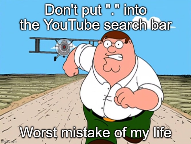 . |  Don't put "." into the YouTube search bar; Worst mistake of my life | image tagged in peter griffin running away,worst mistake of my life | made w/ Imgflip meme maker