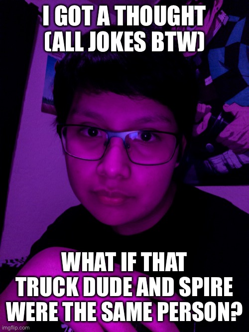 Jummy but he’s the Purple Guy | I GOT A THOUGHT (ALL JOKES BTW); WHAT IF THAT TRUCK DUDE AND SPIRE WERE THE SAME PERSON? | image tagged in jummy but he s the purple guy | made w/ Imgflip meme maker