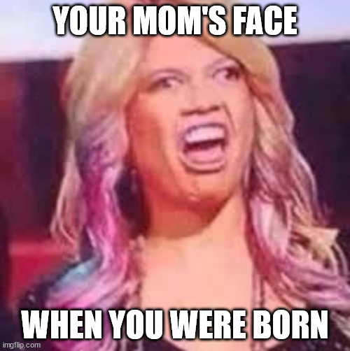YOUR MOM'S FACE; WHEN YOU WERE BORN | image tagged in ugly girl | made w/ Imgflip meme maker
