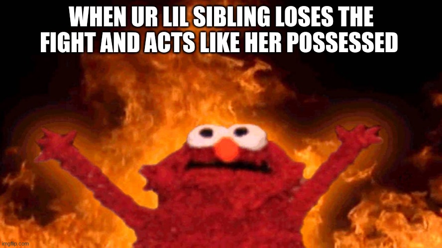 elmo fire | WHEN UR LIL SIBLING LOSES THE FIGHT AND ACTS LIKE HER POSSESSED | image tagged in elmo fire | made w/ Imgflip meme maker