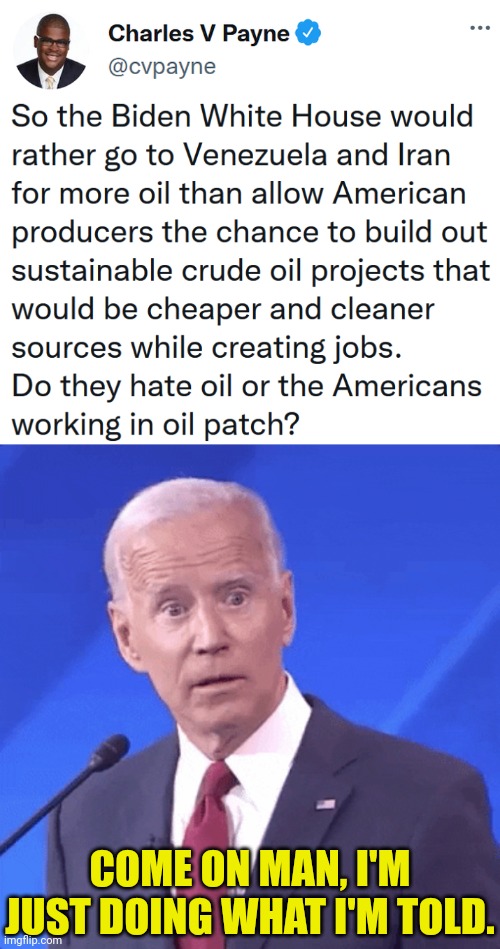 He just takes orders | COME ON MAN, I'M JUST DOING WHAT I'M TOLD. | image tagged in joe biden,gas prices,deep state | made w/ Imgflip meme maker
