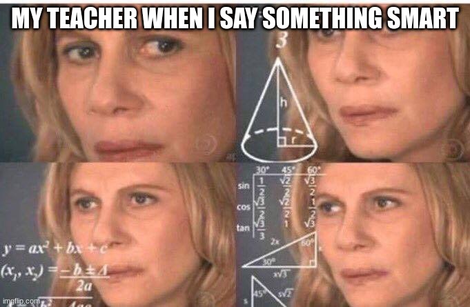 Math lady/Confused lady | MY TEACHER WHEN I SAY SOMETHING SMART | image tagged in math lady/confused lady | made w/ Imgflip meme maker