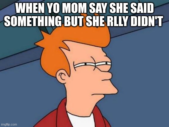 Futurama Fry | WHEN YO MOM SAY SHE SAID SOMETHING BUT SHE RLLY DIDN'T | image tagged in memes,futurama fry | made w/ Imgflip meme maker
