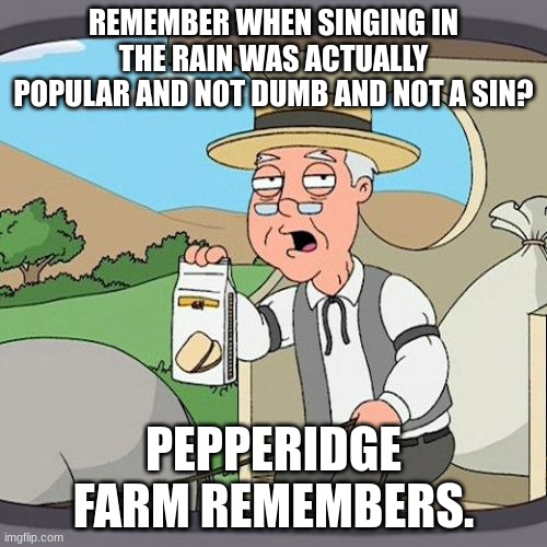 Pepperidge farm remembers! | REMEMBER WHEN SINGING IN THE RAIN WAS ACTUALLY POPULAR AND NOT DUMB AND NOT A SIN? PEPPERIDGE FARM REMEMBERS. | image tagged in memes,pepperidge farm remembers | made w/ Imgflip meme maker