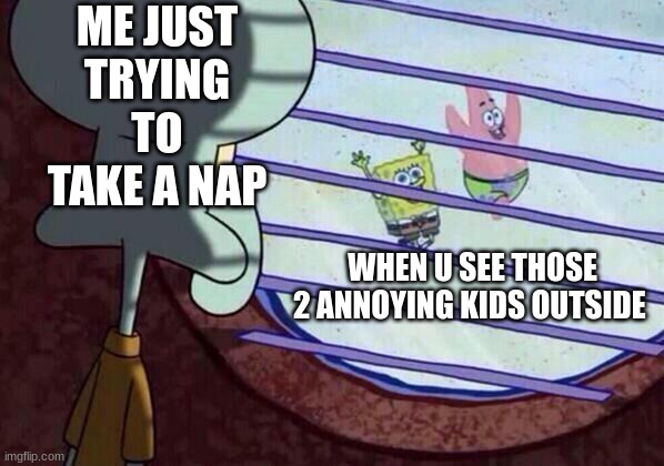 Squidward window | ME JUST TRYING TO TAKE A NAP; WHEN U SEE THOSE 2 ANNOYING KIDS OUTSIDE | image tagged in squidward window | made w/ Imgflip meme maker