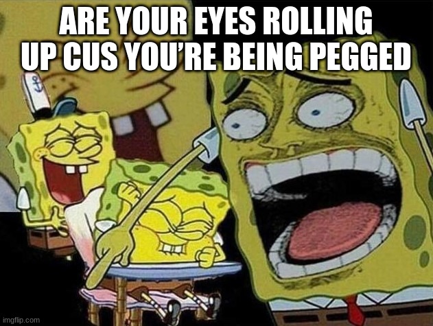 no | ARE YOUR EYES ROLLING UP CUS YOU’RE BEING PEGGED | image tagged in spongebob laughing hysterically | made w/ Imgflip meme maker