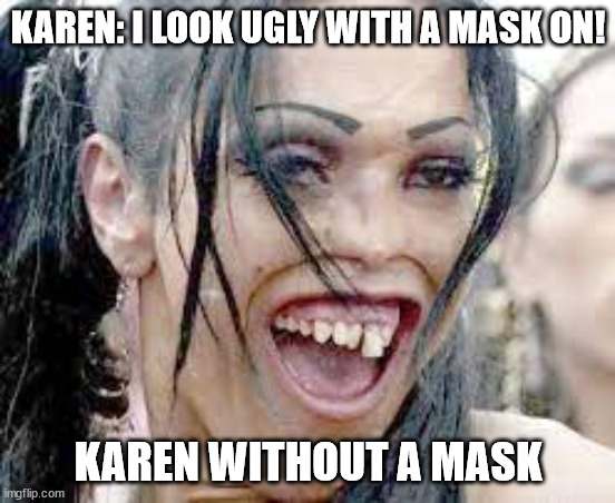 KAREN: I LOOK UGLY WITH A MASK ON! KAREN WITHOUT A MASK | image tagged in karen | made w/ Imgflip meme maker