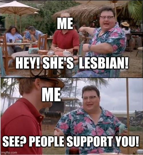 See Nobody Cares Meme | ME; HEY! SHE'S  LESBIAN! ME; SEE? PEOPLE SUPPORT YOU! | image tagged in memes,see nobody cares | made w/ Imgflip meme maker