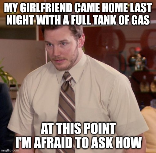 Siphoning? | MY GIRLFRIEND CAME HOME LAST NIGHT WITH A FULL TANK OF GAS; AT THIS POINT I'M AFRAID TO ASK HOW | image tagged in memes,afraid to ask andy | made w/ Imgflip meme maker