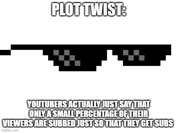 O | PLOT TWIST:; YOUTUBERS ACTUALLY JUST SAY THAT ONLY A SMALL PERCENTAGE OF THEIR VIEWERS ARE SUBBED JUST SO THAT THEY GET SUBS | image tagged in blank white template | made w/ Imgflip meme maker