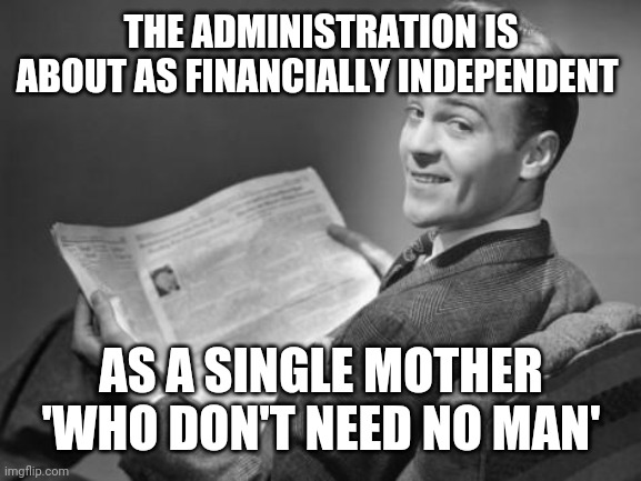 50's newspaper | THE ADMINISTRATION IS ABOUT AS FINANCIALLY INDEPENDENT AS A SINGLE MOTHER 'WHO DON'T NEED NO MAN' | image tagged in 50's newspaper | made w/ Imgflip meme maker