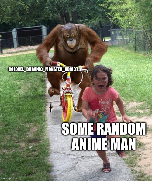 Orangutan chasing girl on a tricycle | COLONEL_BUBONIC_MONSTER_ADDICT; SOME RANDOM ANIME MAN | image tagged in orangutan chasing girl on a tricycle | made w/ Imgflip meme maker