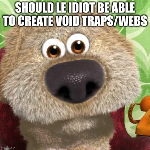 Surprised Talking Ben | SHOULD LE IDIOT BE ABLE TO CREATE VOID TRAPS/WEBS | image tagged in surprised talking ben | made w/ Imgflip meme maker