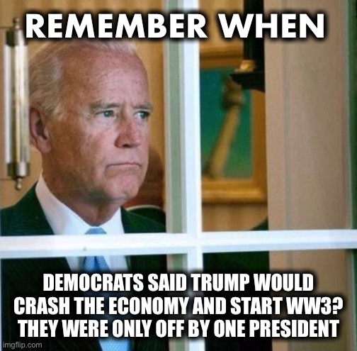 Missed it by that much | REMEMBER WHEN; DEMOCRATS SAID TRUMP WOULD CRASH THE ECONOMY AND START WW3?  THEY WERE ONLY OFF BY ONE PRESIDENT | image tagged in sad joe biden | made w/ Imgflip meme maker
