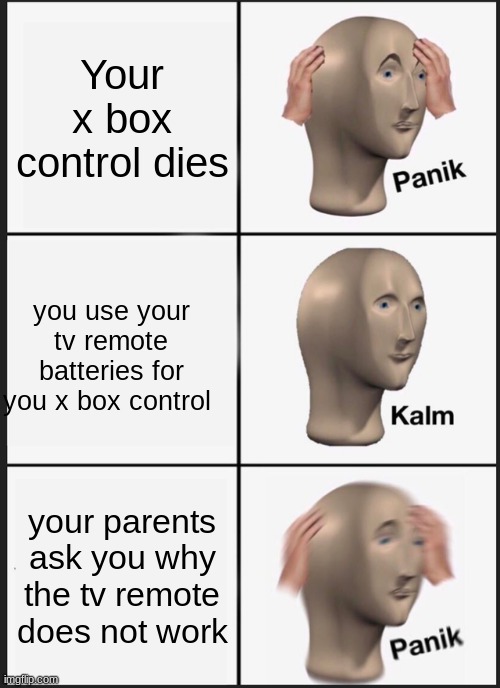 X box life | Your x box control dies; you use your tv remote batteries for you x box control; your parents ask you why the tv remote does not work | image tagged in memes,panik kalm panik | made w/ Imgflip meme maker