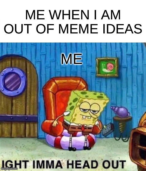 I NEED IDEAS | ME WHEN I AM OUT OF MEME IDEAS; ME | image tagged in memes,spongebob ight imma head out | made w/ Imgflip meme maker