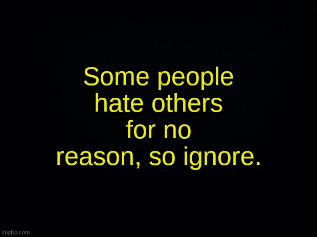 Black background | Some people hate others for no reason, so ignore. | image tagged in black background | made w/ Imgflip meme maker