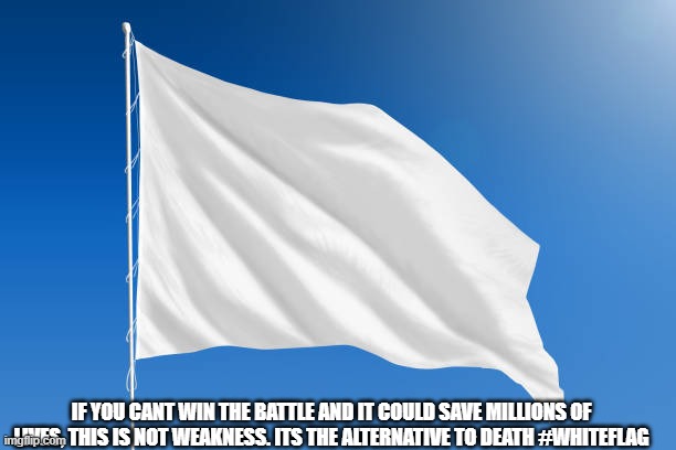 Sometimes a whiteflag is a better alternative to millions of deaths | IF YOU CANT WIN THE BATTLE AND IT COULD SAVE MILLIONS OF LIVES, THIS IS NOT WEAKNESS. ITS THE ALTERNATIVE TO DEATH #WHITEFLAG | image tagged in white,flag,zelenskyy,russia,ukraine | made w/ Imgflip meme maker
