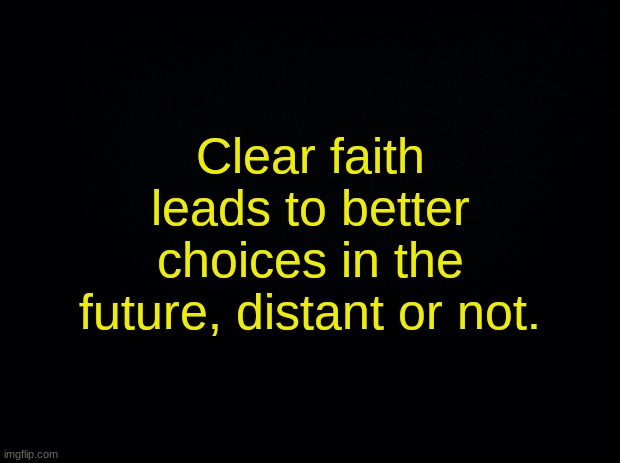 Black background | Clear faith leads to better choices in the future, distant or not. | image tagged in black background | made w/ Imgflip meme maker