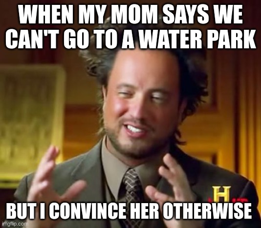 Ancient Aliens | WHEN MY MOM SAYS WE CAN'T GO TO A WATER PARK; BUT I CONVINCE HER OTHERWISE | image tagged in memes,ancient aliens | made w/ Imgflip meme maker