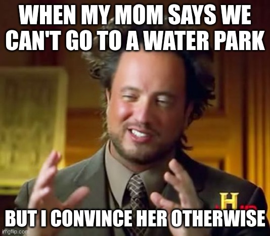 Ancient Aliens Meme | WHEN MY MOM SAYS WE CAN'T GO TO A WATER PARK; BUT I CONVINCE HER OTHERWISE | image tagged in memes,ancient aliens | made w/ Imgflip meme maker