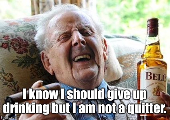 No quitter | I know I should give up drinking but I am not a quitter. | image tagged in old man drinking and smoking,alcohol,happy,not a quitter | made w/ Imgflip meme maker